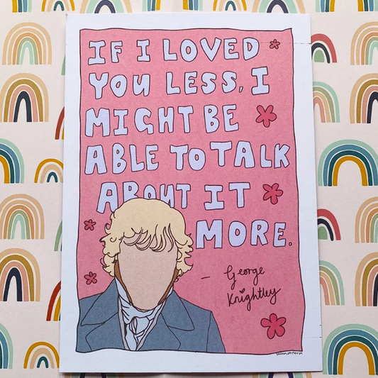'If I loved you less...' Mr Knightley A5 Print